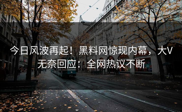 今日风波再起！黑料网惊现内幕，大V无奈回应：全网热议不断