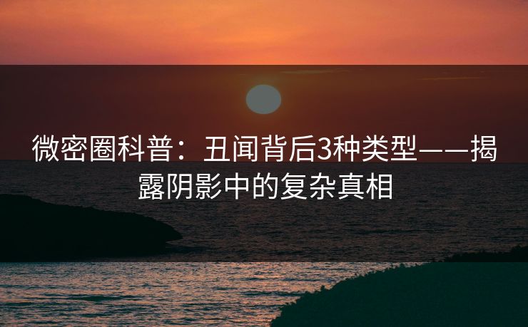 微密圈科普：丑闻背后3种类型——揭露阴影中的复杂真相