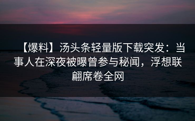 【爆料】汤头条轻量版下载突发：当事人在深夜被曝曾参与秘闻，浮想联翩席卷全网