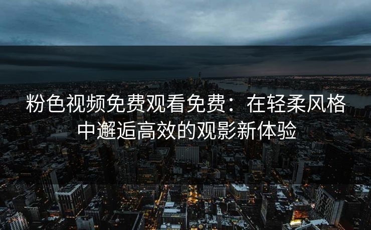 粉色视频免费观看免费：在轻柔风格中邂逅高效的观影新体验