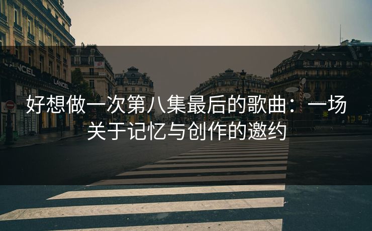 好想做一次第八集最后的歌曲：一场关于记忆与创作的邀约