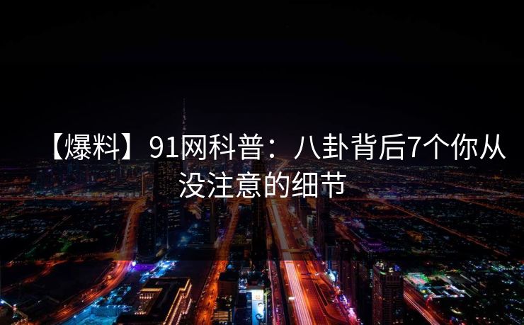 【爆料】91网科普：八卦背后7个你从没注意的细节