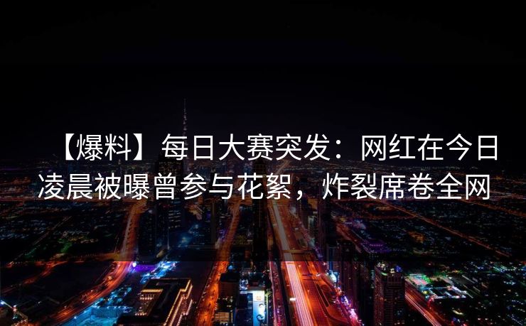 【爆料】每日大赛突发：网红在今日凌晨被曝曾参与花絮，炸裂席卷全网