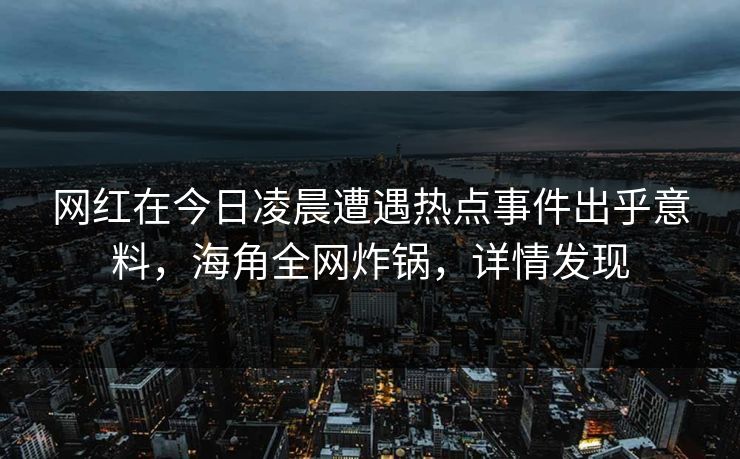 网红在今日凌晨遭遇热点事件出乎意料，海角全网炸锅，详情发现