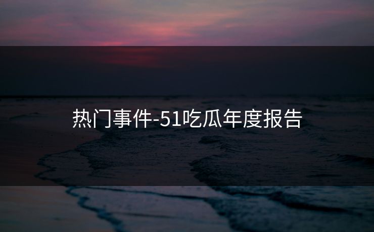 热门事件-51吃瓜年度报告