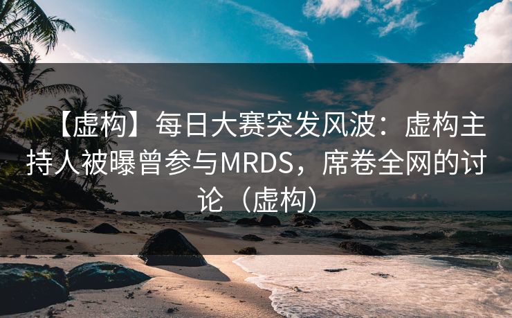 【虚构】每日大赛突发风波：虚构主持人被曝曾参与MRDS，席卷全网的讨论（虚构）
