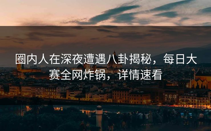 圈内人在深夜遭遇八卦揭秘，每日大赛全网炸锅，详情速看