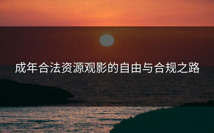 成年合法资源观影的自由与合规之路