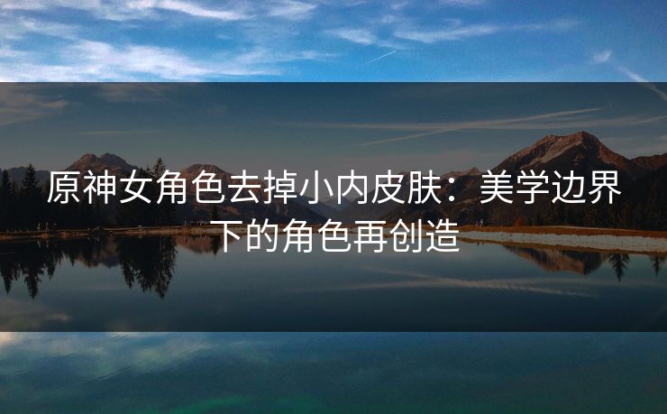原神女角色去掉小内皮肤：美学边界下的角色再创造