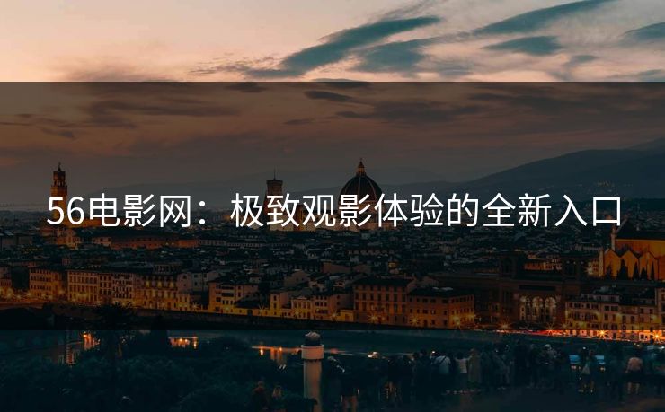 56电影网：极致观影体验的全新入口