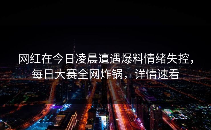 网红在今日凌晨遭遇爆料情绪失控，每日大赛全网炸锅，详情速看