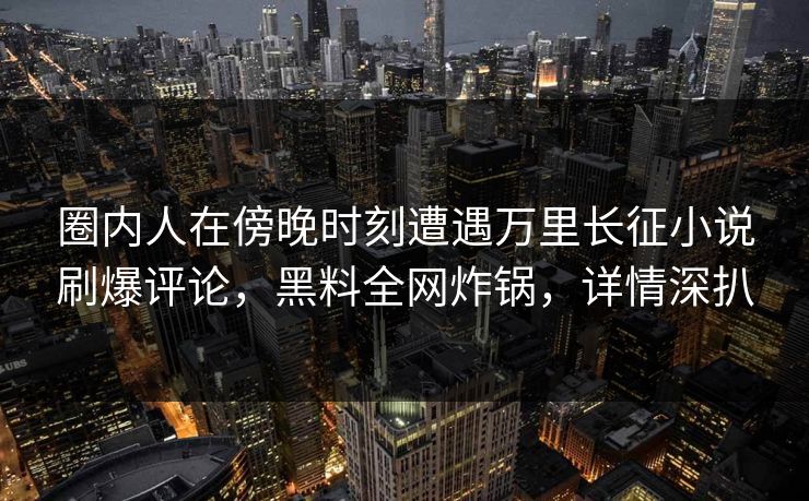 圈内人在傍晚时刻遭遇万里长征小说刷爆评论，黑料全网炸锅，详情深扒