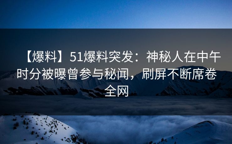 【爆料】51爆料突发：神秘人在中午时分被曝曾参与秘闻，刷屏不断席卷全网