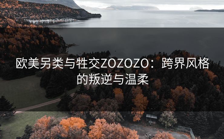 欧美另类与牲交ZOZOZO：跨界风格的叛逆与温柔