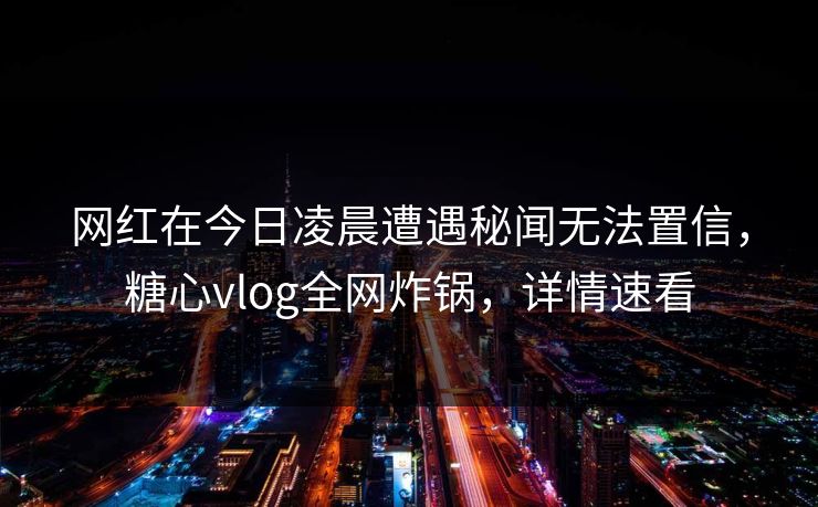 网红在今日凌晨遭遇秘闻无法置信，糖心vlog全网炸锅，详情速看