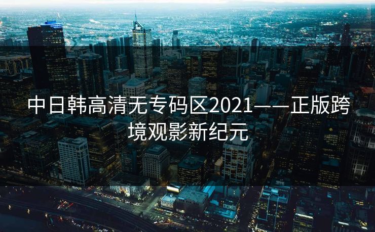 中日韩高清无专码区2021——正版跨境观影新纪元