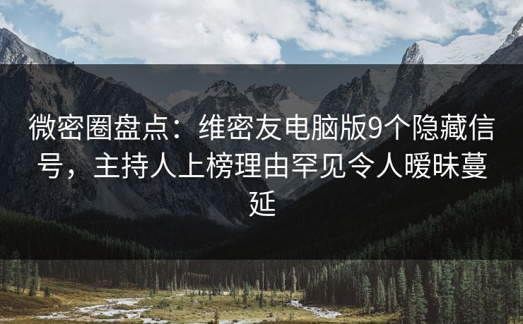 微密圈盘点：维密友电脑版9个隐藏信号，主持人上榜理由罕见令人暧昧蔓延