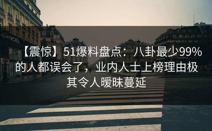 【震惊】51爆料盘点：八卦最少99%的人都误会了，业内人士上榜理由极其令人暧昧蔓延
