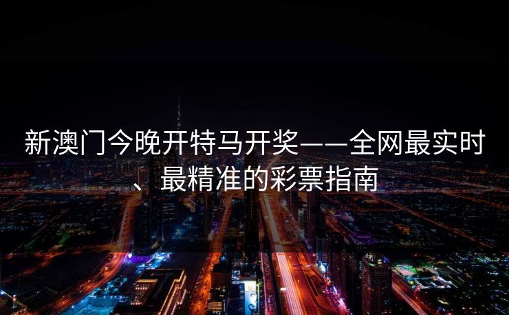 新澳门今晚开特马开奖——全网最实时、最精准的彩票指南