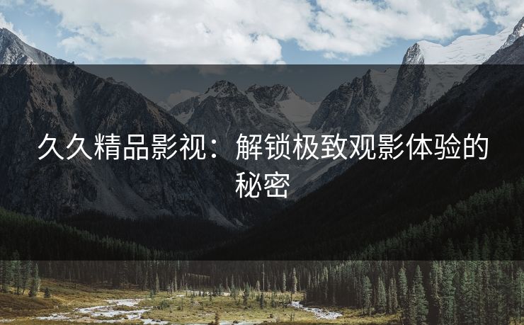 久久精品影视：解锁极致观影体验的秘密