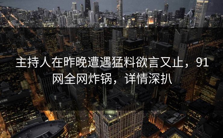 主持人在昨晚遭遇猛料欲言又止，91网全网炸锅，详情深扒