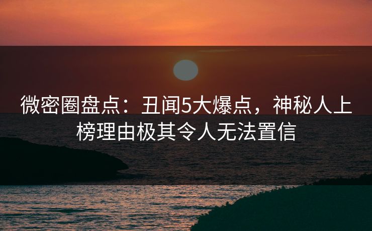 微密圈盘点：丑闻5大爆点，神秘人上榜理由极其令人无法置信