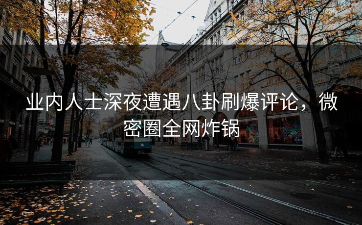 业内人士深夜遭遇八卦刷爆评论，微密圈全网炸锅