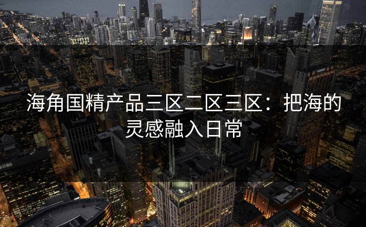 海角国精产品三区二区三区：把海的灵感融入日常