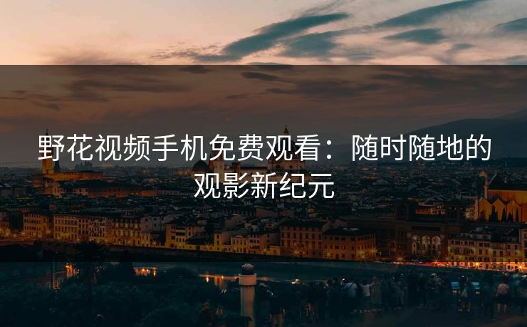 野花视频手机免费观看：随时随地的观影新纪元
