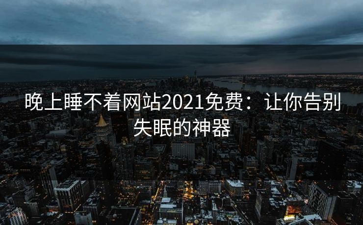 晚上睡不着网站2021免费：让你告别失眠的神器