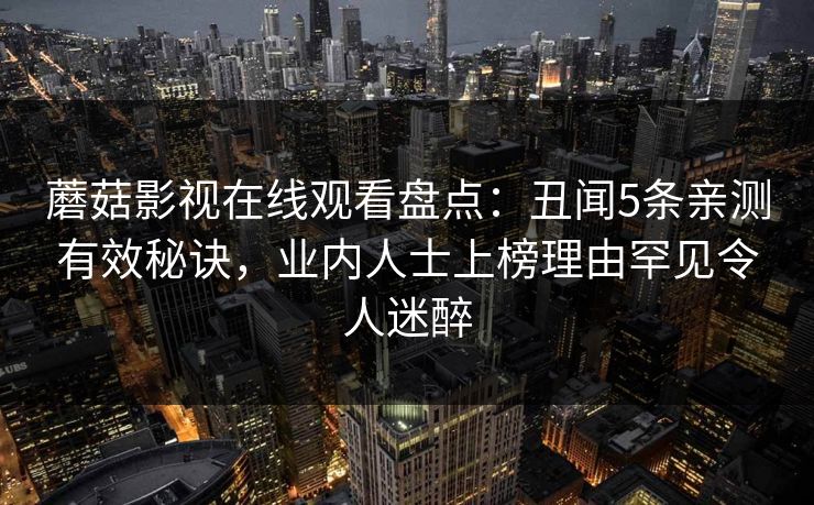 蘑菇影视在线观看盘点：丑闻5条亲测有效秘诀，业内人士上榜理由罕见令人迷醉