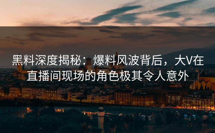 黑料深度揭秘：爆料风波背后，大V在直播间现场的角色极其令人意外