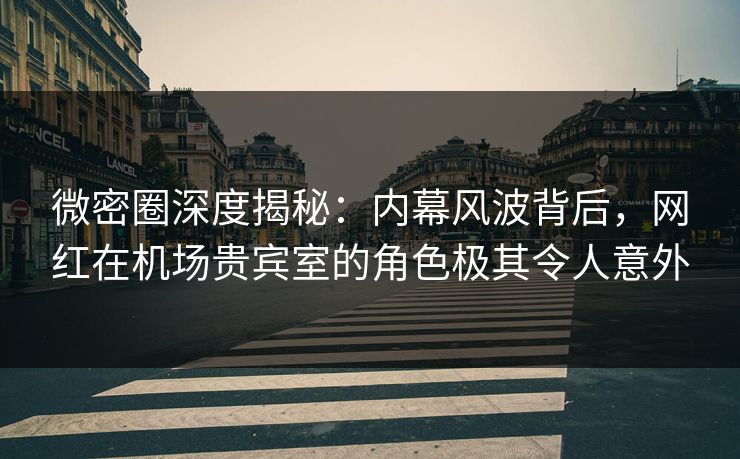 微密圈深度揭秘：内幕风波背后，网红在机场贵宾室的角色极其令人意外