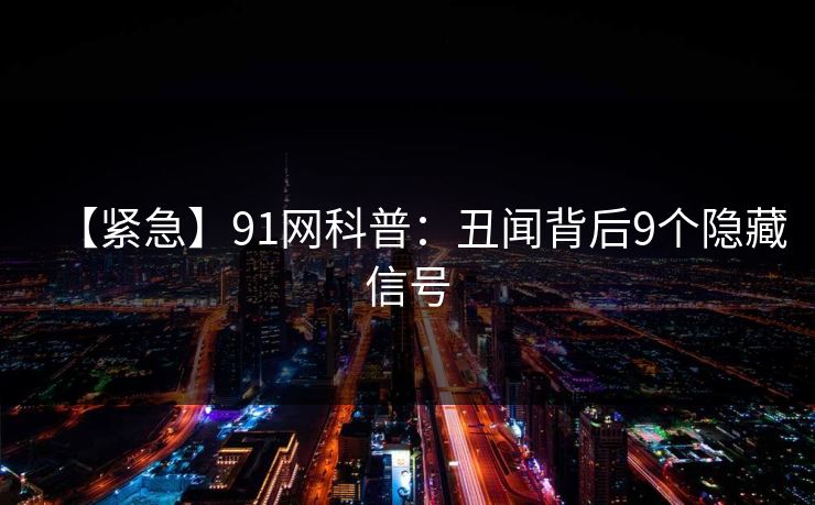 【紧急】91网科普：丑闻背后9个隐藏信号