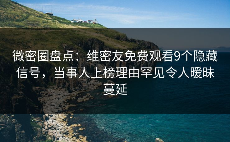微密圈盘点:维密友免费观看9个隐藏信号,当事人上榜理由罕见令人暧昧蔓延 微密圈盘点:维密友免费观看9个隐藏信号,当事人上榜理由罕见令人暧昧蔓延