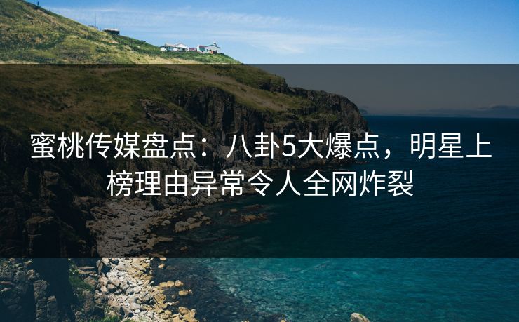 蜜桃传媒盘点:八卦5大爆点,明星上榜理由异常令人全网炸裂 蜜桃传媒盘点:八卦5大爆点,明星上榜理由异常令人全网炸裂