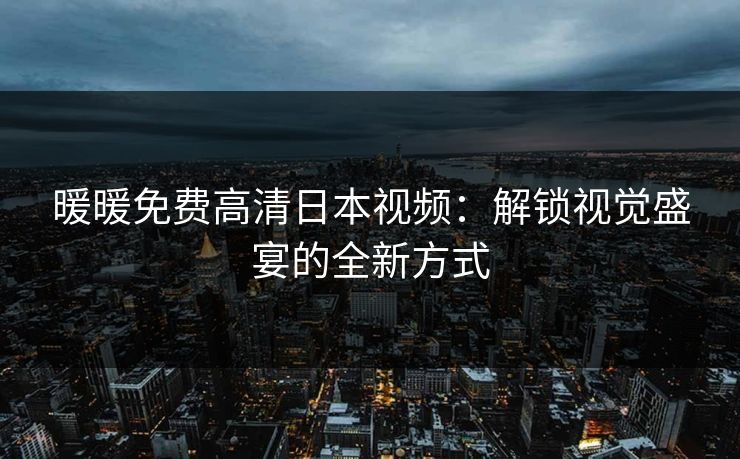 暖暖免费高清日本视频:解锁视觉盛宴的全新方式 暖暖免费高清日本视频:解锁视觉盛宴的全新方式