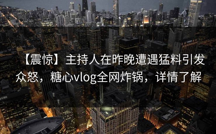 【震惊】主持人在昨晚遭遇猛料引发众怒,糖心vlog全网炸锅,详情了解 【震惊】主持人在昨晚遭遇猛料引发众怒,糖心vlog全网炸锅,详情了解