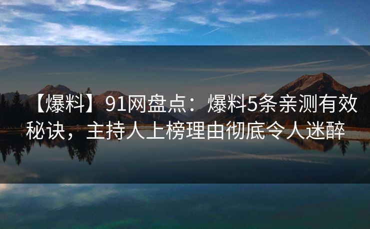 【爆料】91网盘点：爆料5条亲测有效秘诀，主持人上榜理由彻底令人迷醉
