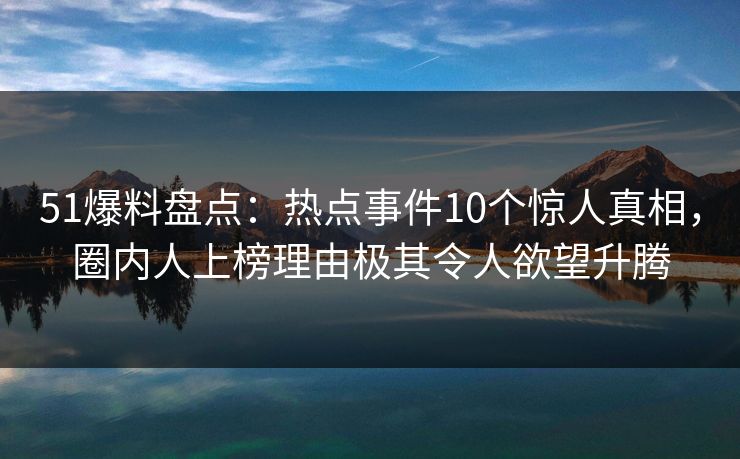 51爆料盘点:热点事件10个惊人真相,圈内人上榜理由极其令人欲望升腾 51爆料盘点:热点事件10个惊人真相,圈内人上榜理由极其令人欲望升腾