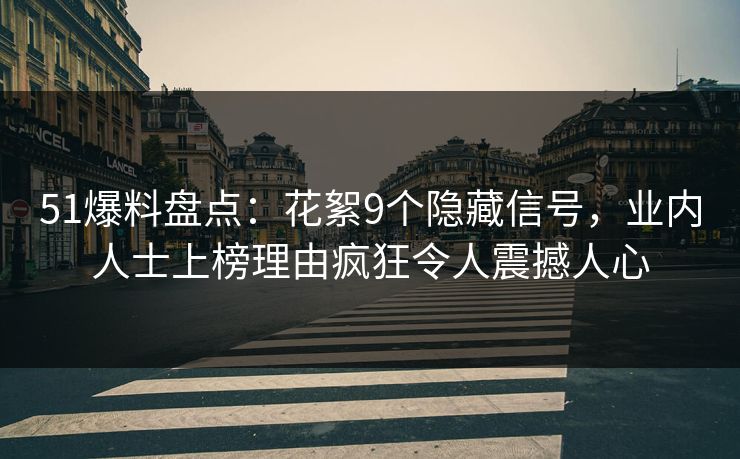 51爆料盘点：花絮9个隐藏信号，业内人士上榜理由疯狂令人震撼人心