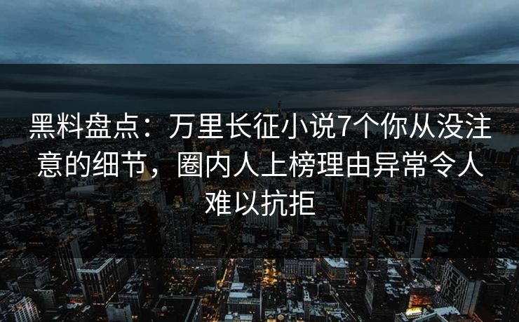 黑料盘点：万里长征小说7个你从没注意的细节，圈内人上榜理由异常令人难以抗拒