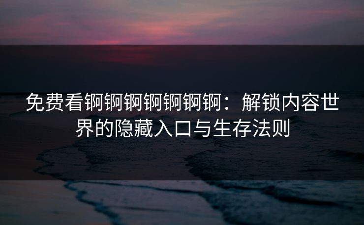 免费看锕锕锕锕锕锕锕:解锁内容世界的隐藏入口与生存法则 免费看锕锕锕锕锕锕锕:解锁内容世界的隐藏入口与生存法则