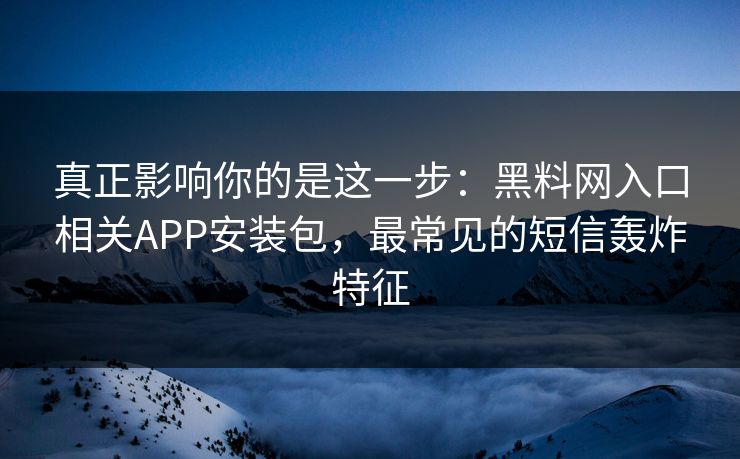 真正影响你的是这一步：黑料网入口相关APP安装包，最常见的短信轰炸特征