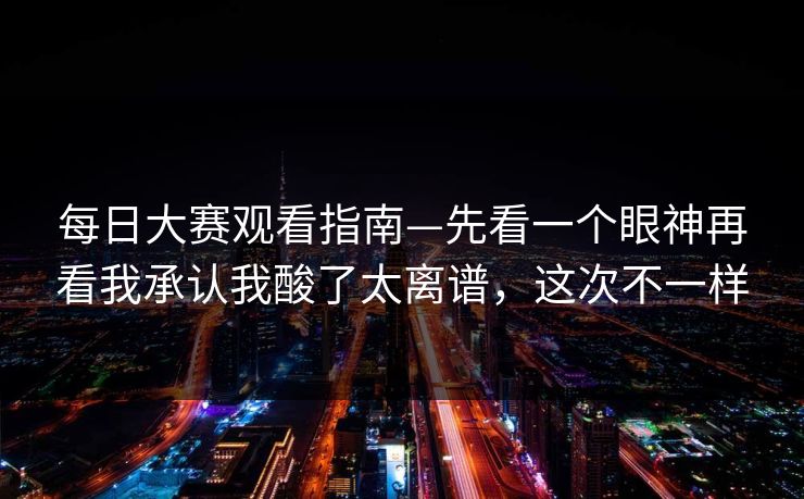 每日大赛观看指南—先看一个眼神再看我承认我酸了太离谱,这次不一样 每日大赛观看指南—先看一个眼神再看我承认我酸了太离谱,这次不一样