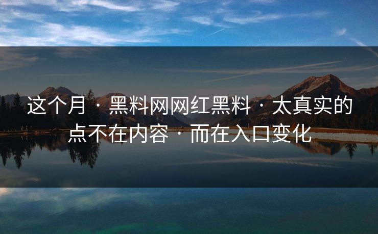 这个月 · 黑料网网红黑料 · 太真实的点不在内容 · 而在入口变化