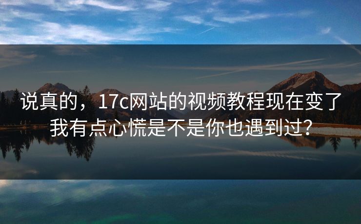 说真的，17c网站的视频教程现在变了我有点心慌是不是你也遇到过？