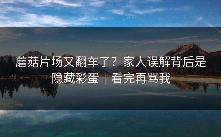 蘑菇片场又翻车了？家人误解背后是隐藏彩蛋｜看完再骂我