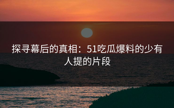 探寻幕后的真相：51吃瓜爆料的少有人提的片段